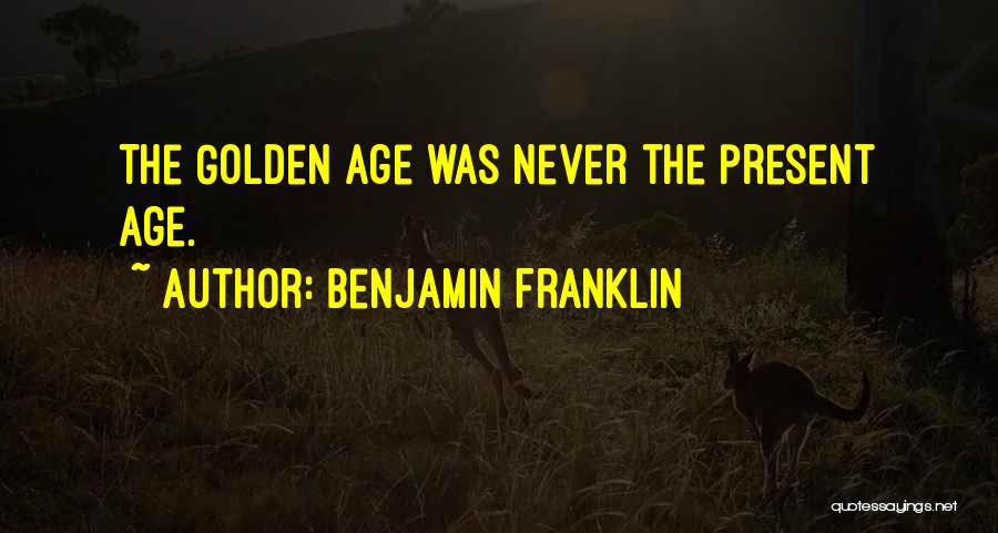 Benjamin Franklin Quotes: The Golden Age Was Never The Present Age.