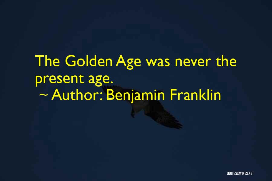 Benjamin Franklin Quotes: The Golden Age Was Never The Present Age.