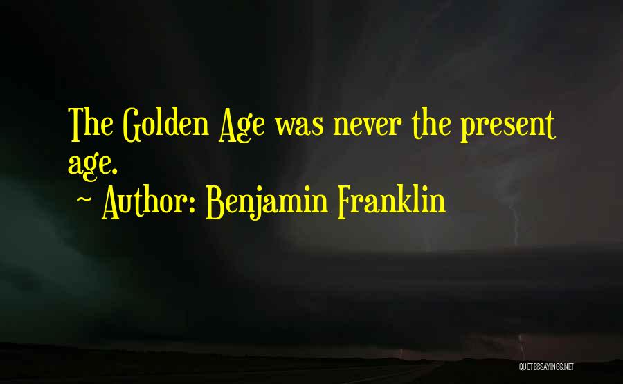 Benjamin Franklin Quotes: The Golden Age Was Never The Present Age.