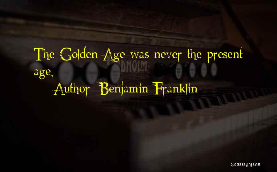 Benjamin Franklin Quotes: The Golden Age Was Never The Present Age.