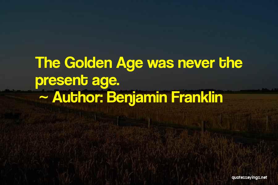 Benjamin Franklin Quotes: The Golden Age Was Never The Present Age.