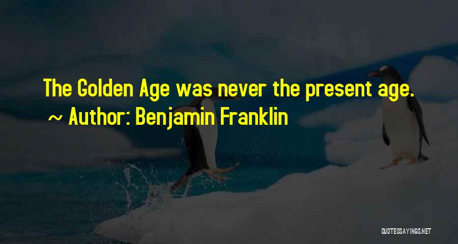 Benjamin Franklin Quotes: The Golden Age Was Never The Present Age.