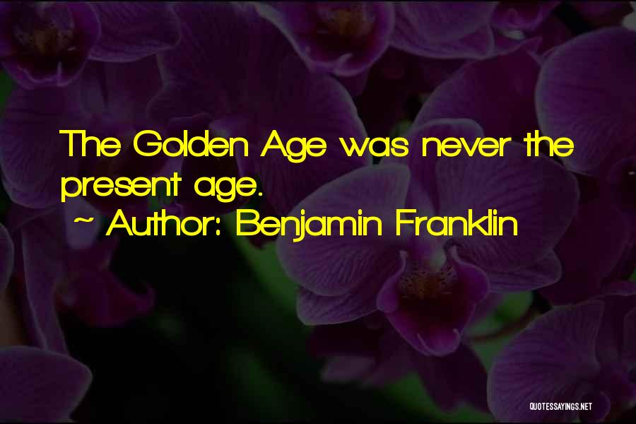 Benjamin Franklin Quotes: The Golden Age Was Never The Present Age.