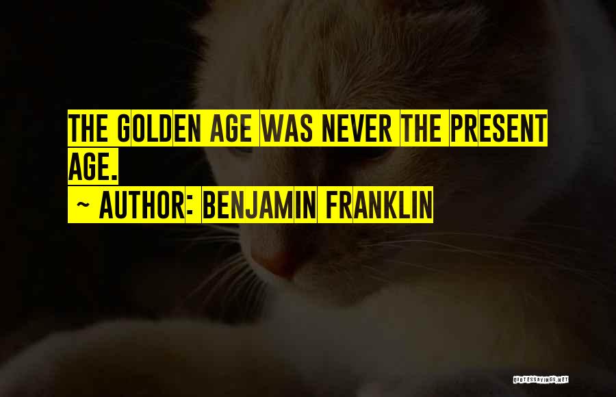 Benjamin Franklin Quotes: The Golden Age Was Never The Present Age.