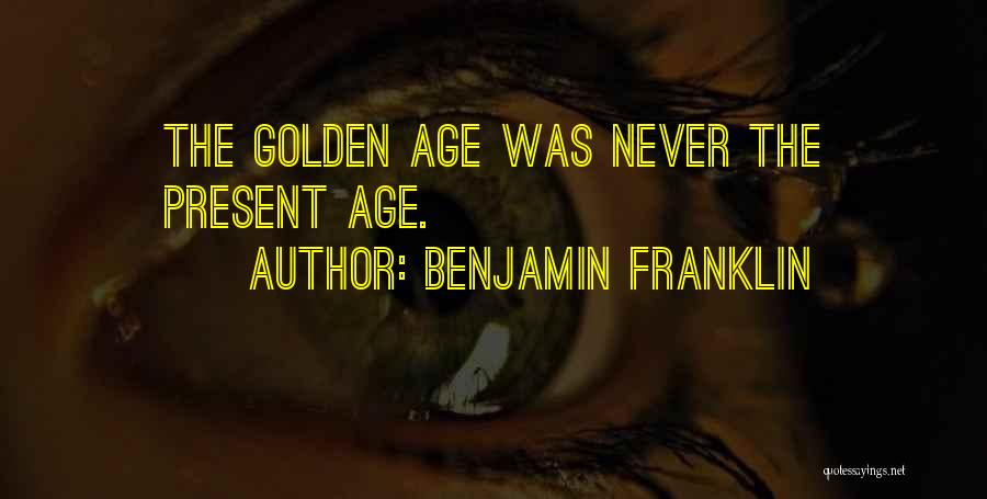 Benjamin Franklin Quotes: The Golden Age Was Never The Present Age.