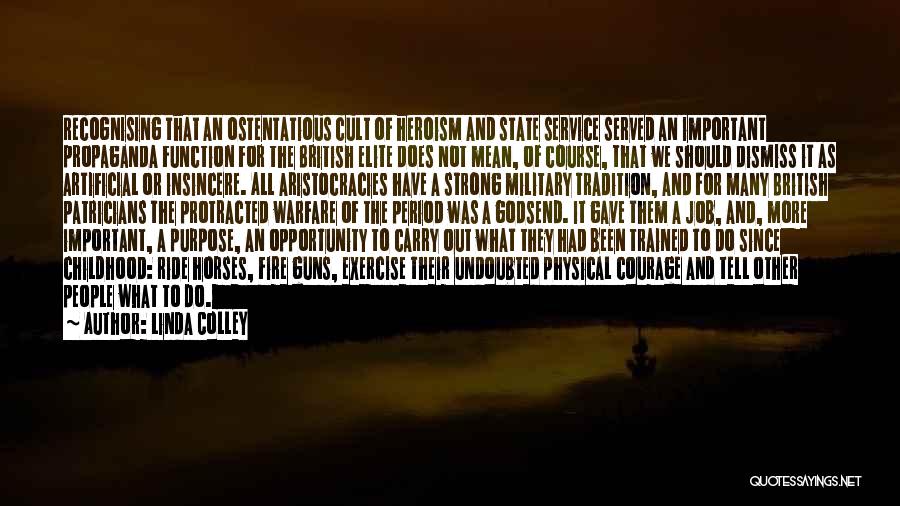 Linda Colley Quotes: Recognising That An Ostentatious Cult Of Heroism And State Service Served An Important Propaganda Function For The British Elite Does