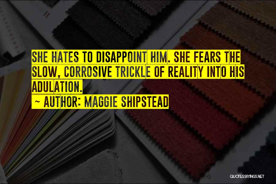 Maggie Shipstead Quotes: She Hates To Disappoint Him. She Fears The Slow, Corrosive Trickle Of Reality Into His Adulation.