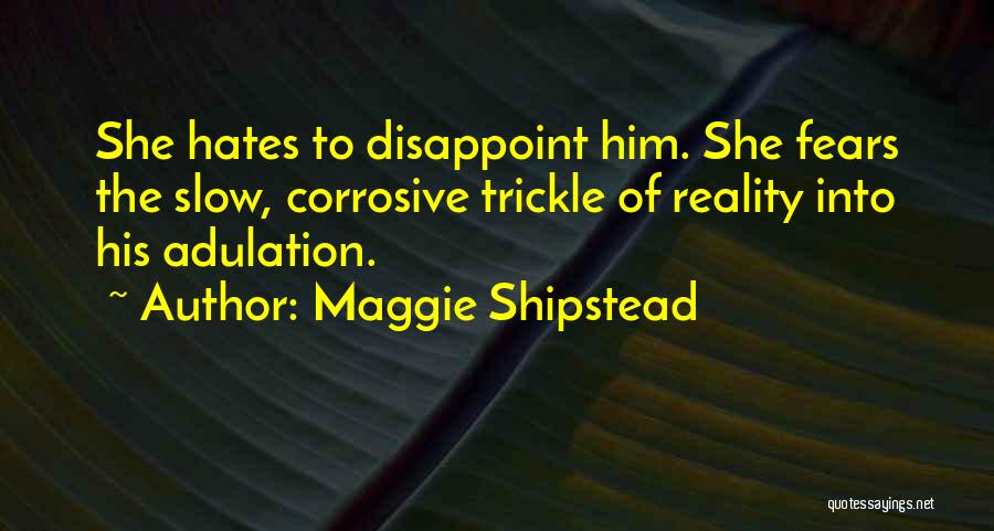 Maggie Shipstead Quotes: She Hates To Disappoint Him. She Fears The Slow, Corrosive Trickle Of Reality Into His Adulation.