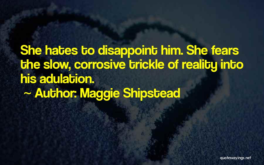 Maggie Shipstead Quotes: She Hates To Disappoint Him. She Fears The Slow, Corrosive Trickle Of Reality Into His Adulation.