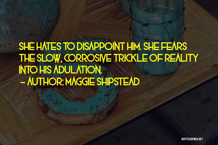 Maggie Shipstead Quotes: She Hates To Disappoint Him. She Fears The Slow, Corrosive Trickle Of Reality Into His Adulation.