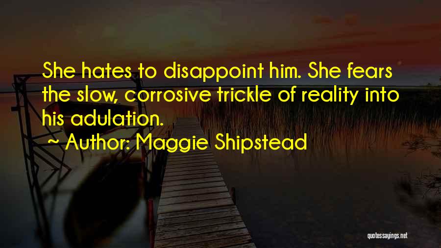 Maggie Shipstead Quotes: She Hates To Disappoint Him. She Fears The Slow, Corrosive Trickle Of Reality Into His Adulation.