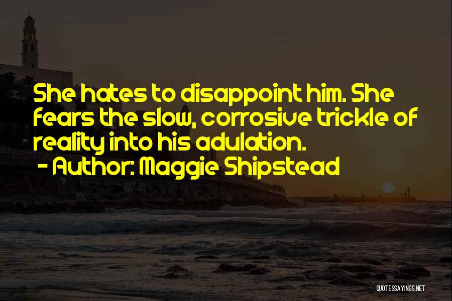 Maggie Shipstead Quotes: She Hates To Disappoint Him. She Fears The Slow, Corrosive Trickle Of Reality Into His Adulation.