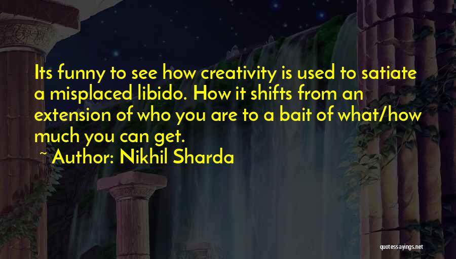 Nikhil Sharda Quotes: Its Funny To See How Creativity Is Used To Satiate A Misplaced Libido. How It Shifts From An Extension Of