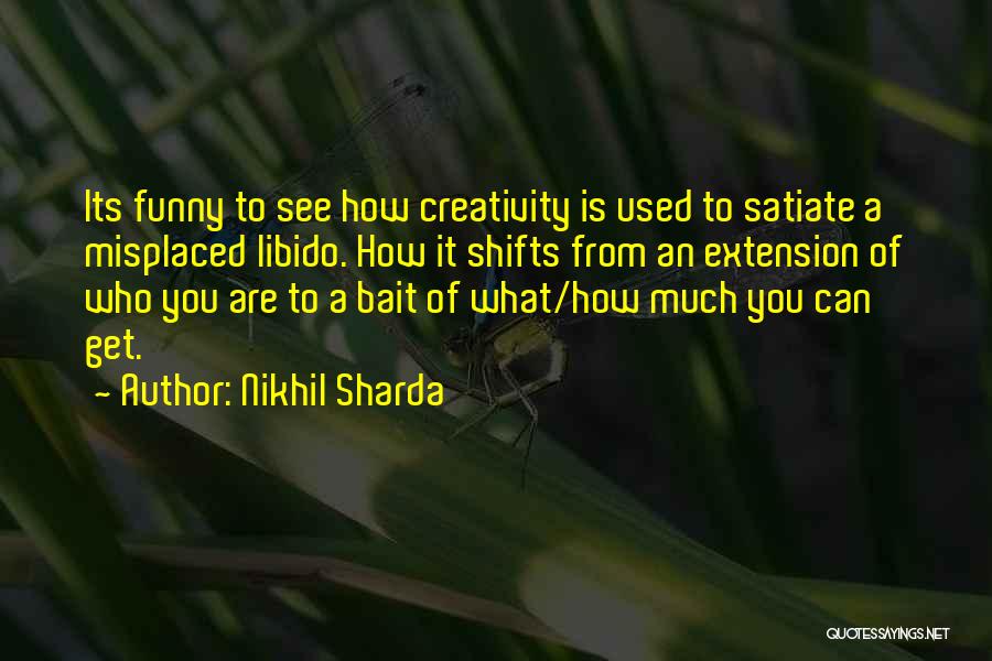 Nikhil Sharda Quotes: Its Funny To See How Creativity Is Used To Satiate A Misplaced Libido. How It Shifts From An Extension Of