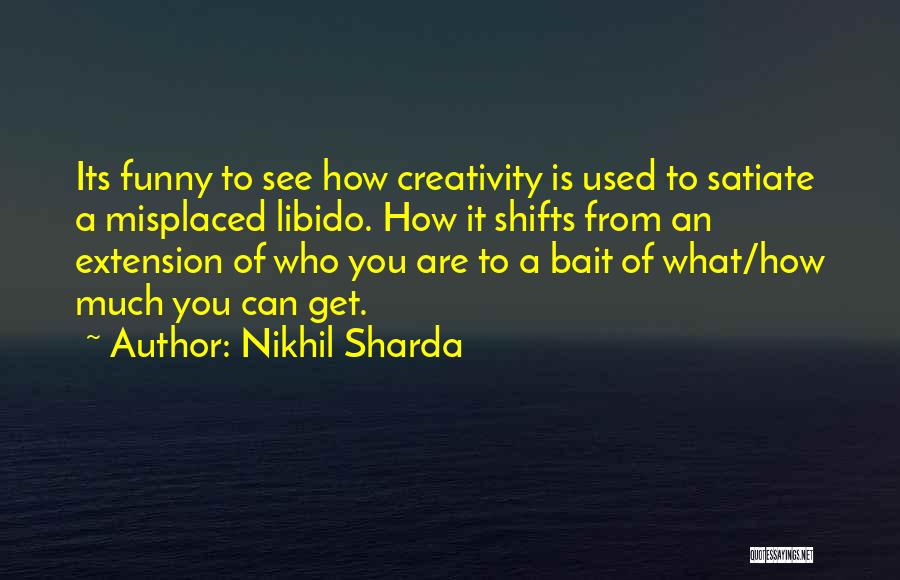 Nikhil Sharda Quotes: Its Funny To See How Creativity Is Used To Satiate A Misplaced Libido. How It Shifts From An Extension Of