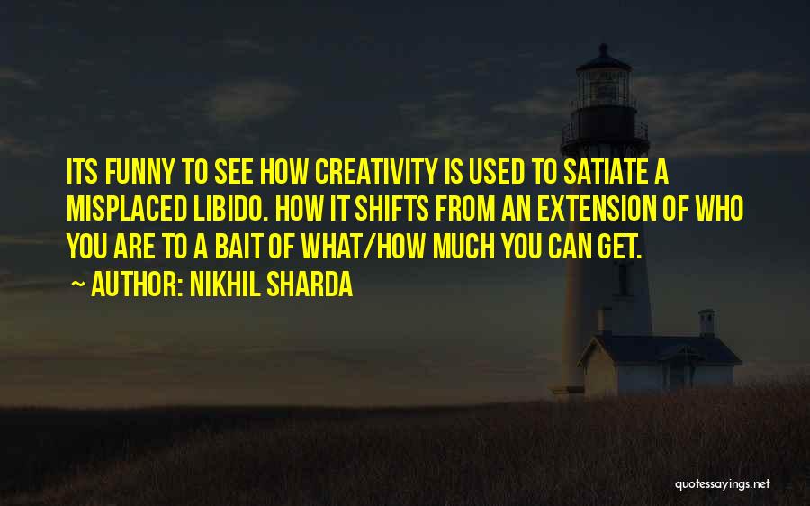 Nikhil Sharda Quotes: Its Funny To See How Creativity Is Used To Satiate A Misplaced Libido. How It Shifts From An Extension Of
