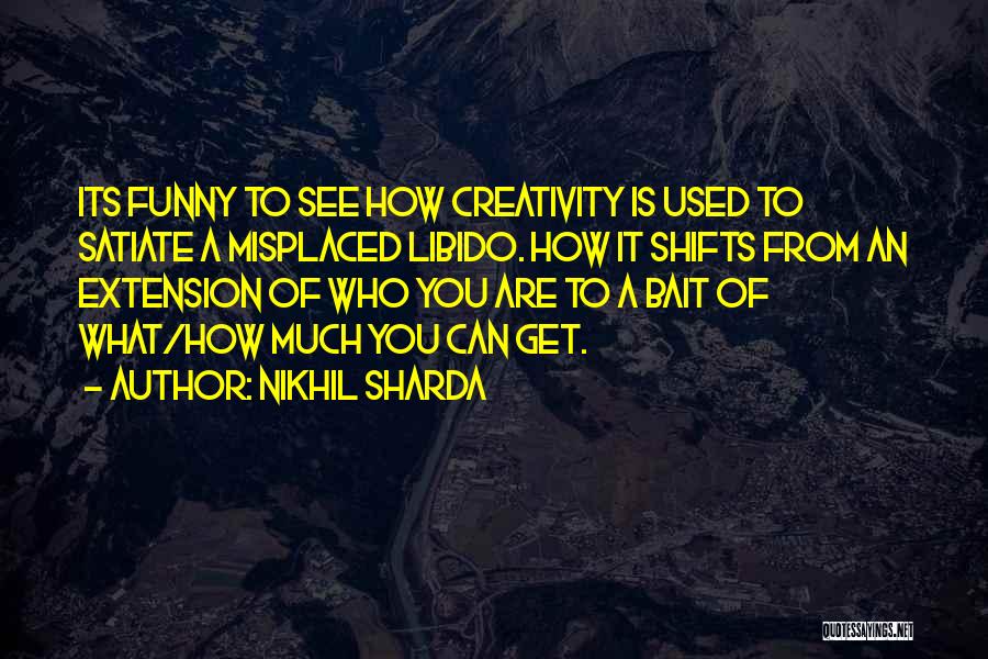 Nikhil Sharda Quotes: Its Funny To See How Creativity Is Used To Satiate A Misplaced Libido. How It Shifts From An Extension Of