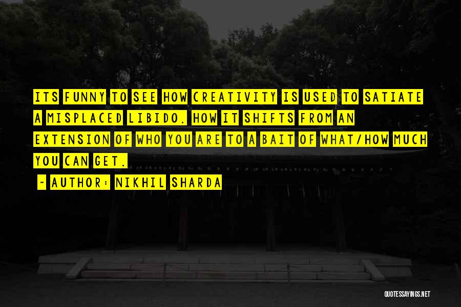 Nikhil Sharda Quotes: Its Funny To See How Creativity Is Used To Satiate A Misplaced Libido. How It Shifts From An Extension Of