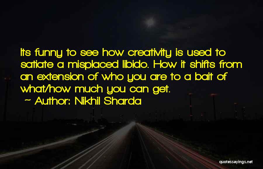 Nikhil Sharda Quotes: Its Funny To See How Creativity Is Used To Satiate A Misplaced Libido. How It Shifts From An Extension Of