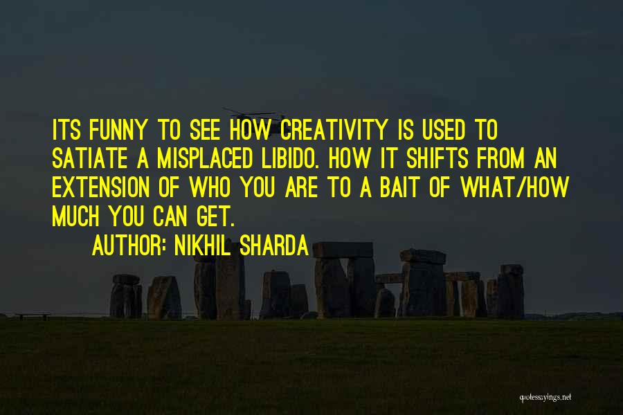 Nikhil Sharda Quotes: Its Funny To See How Creativity Is Used To Satiate A Misplaced Libido. How It Shifts From An Extension Of