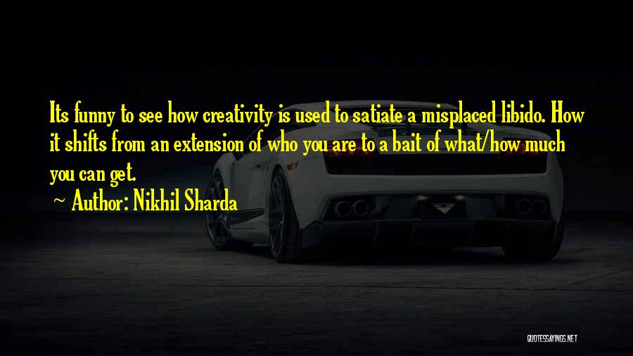 Nikhil Sharda Quotes: Its Funny To See How Creativity Is Used To Satiate A Misplaced Libido. How It Shifts From An Extension Of