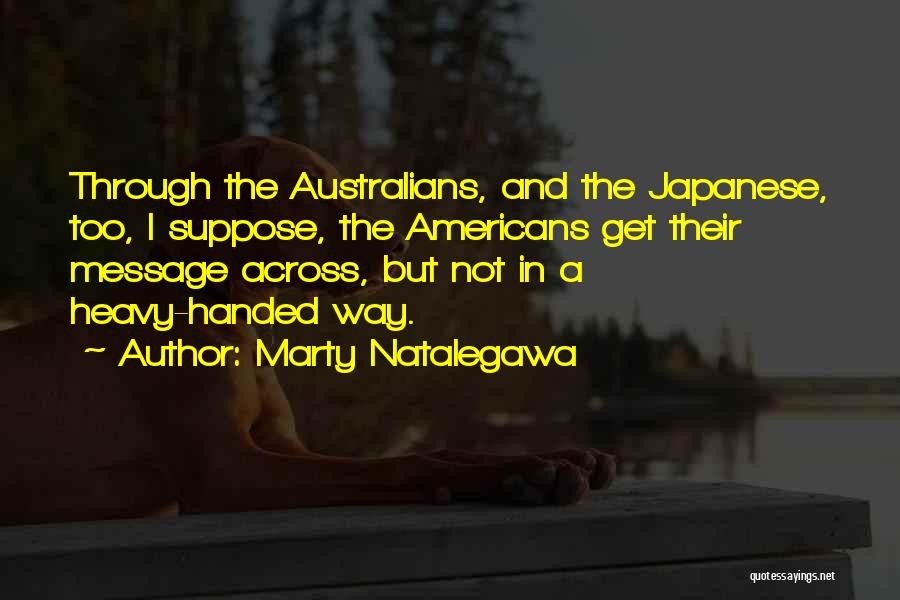 Marty Natalegawa Quotes: Through The Australians, And The Japanese, Too, I Suppose, The Americans Get Their Message Across, But Not In A Heavy-handed