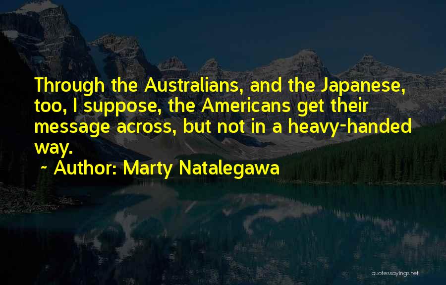 Marty Natalegawa Quotes: Through The Australians, And The Japanese, Too, I Suppose, The Americans Get Their Message Across, But Not In A Heavy-handed