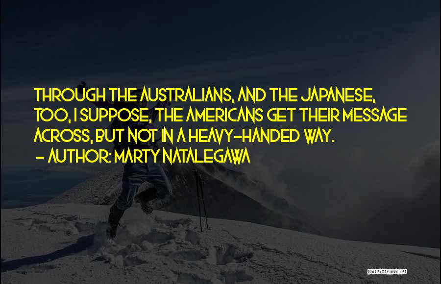 Marty Natalegawa Quotes: Through The Australians, And The Japanese, Too, I Suppose, The Americans Get Their Message Across, But Not In A Heavy-handed