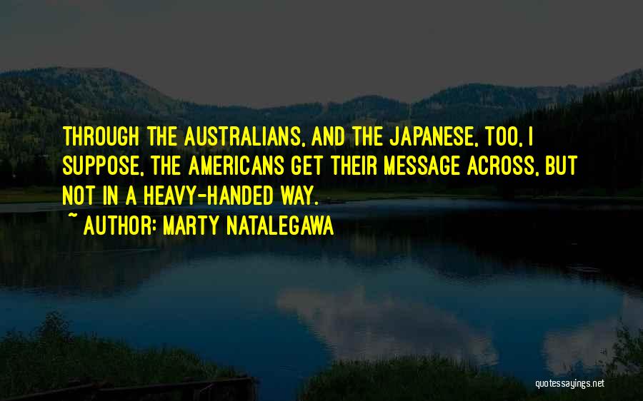 Marty Natalegawa Quotes: Through The Australians, And The Japanese, Too, I Suppose, The Americans Get Their Message Across, But Not In A Heavy-handed