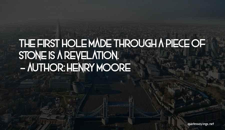 Henry Moore Quotes: The First Hole Made Through A Piece Of Stone Is A Revelation.