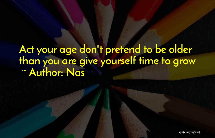 Nas Quotes: Act Your Age Don't Pretend To Be Older Than You Are Give Yourself Time To Grow