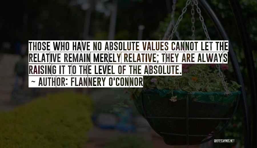 Flannery O'Connor Quotes: Those Who Have No Absolute Values Cannot Let The Relative Remain Merely Relative; They Are Always Raising It To The