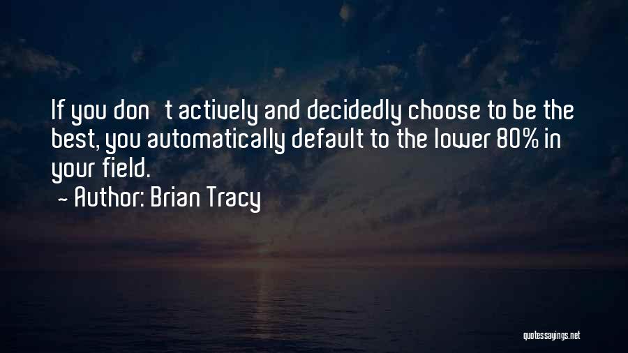 Brian Tracy Quotes: If You Don't Actively And Decidedly Choose To Be The Best, You Automatically Default To The Lower 80% In Your