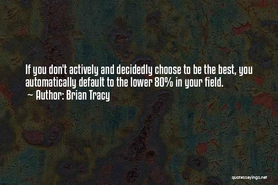 Brian Tracy Quotes: If You Don't Actively And Decidedly Choose To Be The Best, You Automatically Default To The Lower 80% In Your