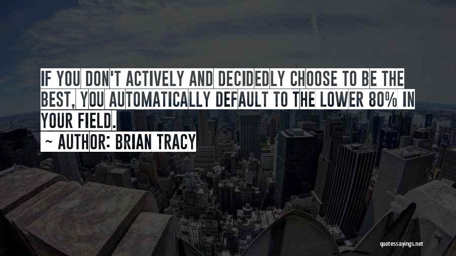 Brian Tracy Quotes: If You Don't Actively And Decidedly Choose To Be The Best, You Automatically Default To The Lower 80% In Your