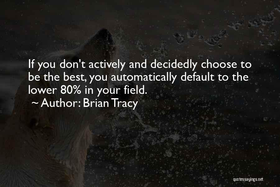 Brian Tracy Quotes: If You Don't Actively And Decidedly Choose To Be The Best, You Automatically Default To The Lower 80% In Your