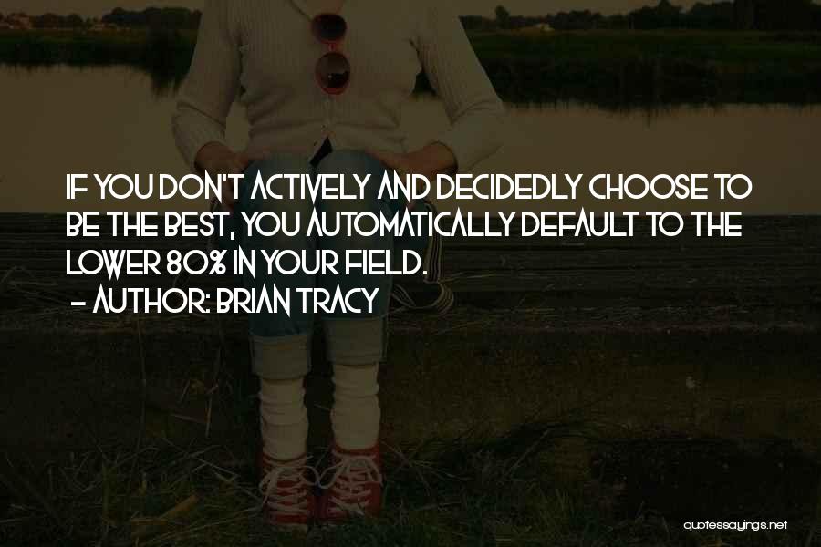 Brian Tracy Quotes: If You Don't Actively And Decidedly Choose To Be The Best, You Automatically Default To The Lower 80% In Your