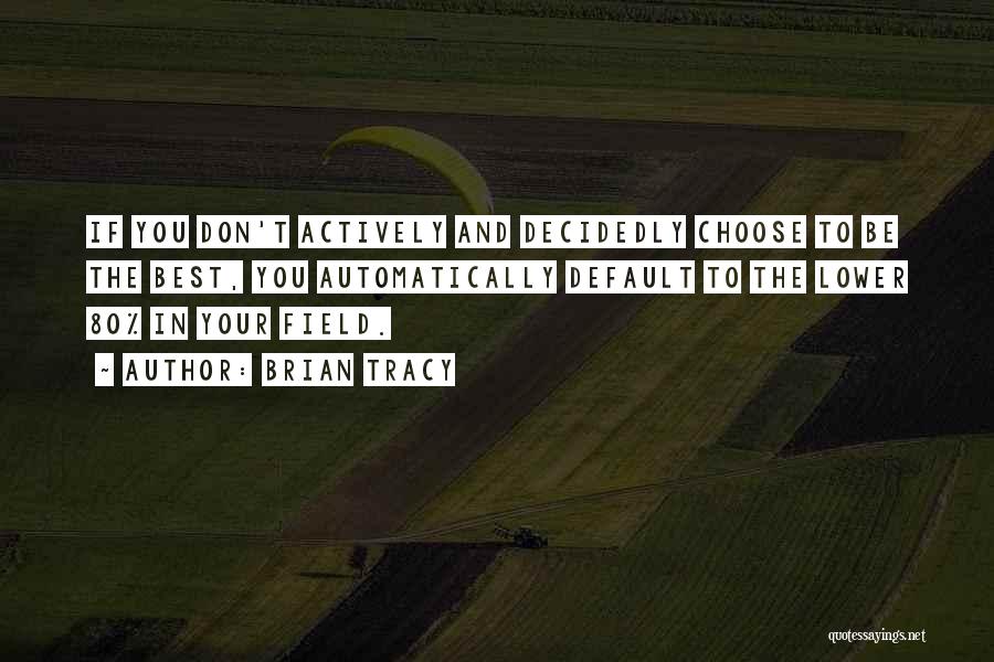 Brian Tracy Quotes: If You Don't Actively And Decidedly Choose To Be The Best, You Automatically Default To The Lower 80% In Your