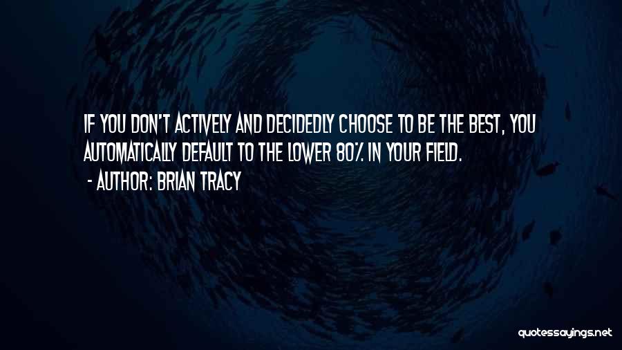 Brian Tracy Quotes: If You Don't Actively And Decidedly Choose To Be The Best, You Automatically Default To The Lower 80% In Your