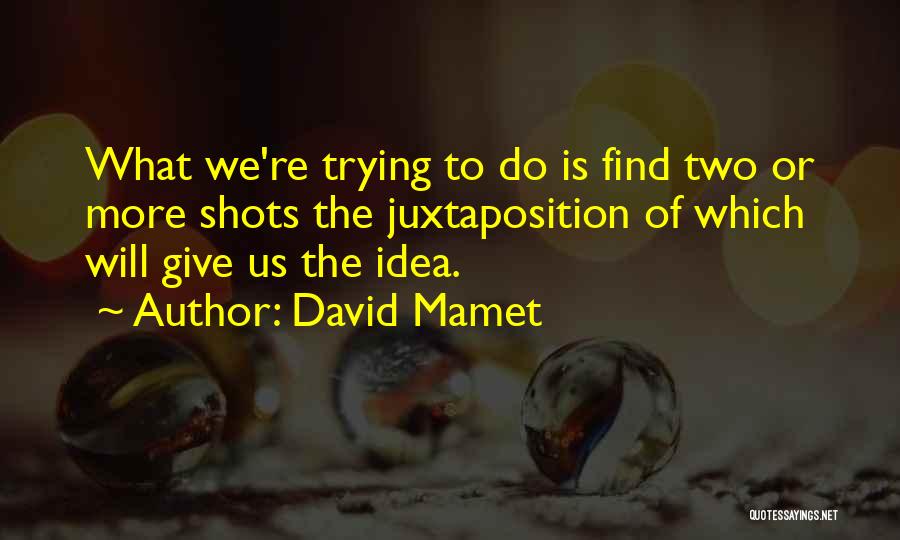 David Mamet Quotes: What We're Trying To Do Is Find Two Or More Shots The Juxtaposition Of Which Will Give Us The Idea.