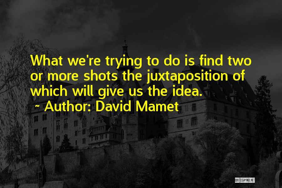 David Mamet Quotes: What We're Trying To Do Is Find Two Or More Shots The Juxtaposition Of Which Will Give Us The Idea.