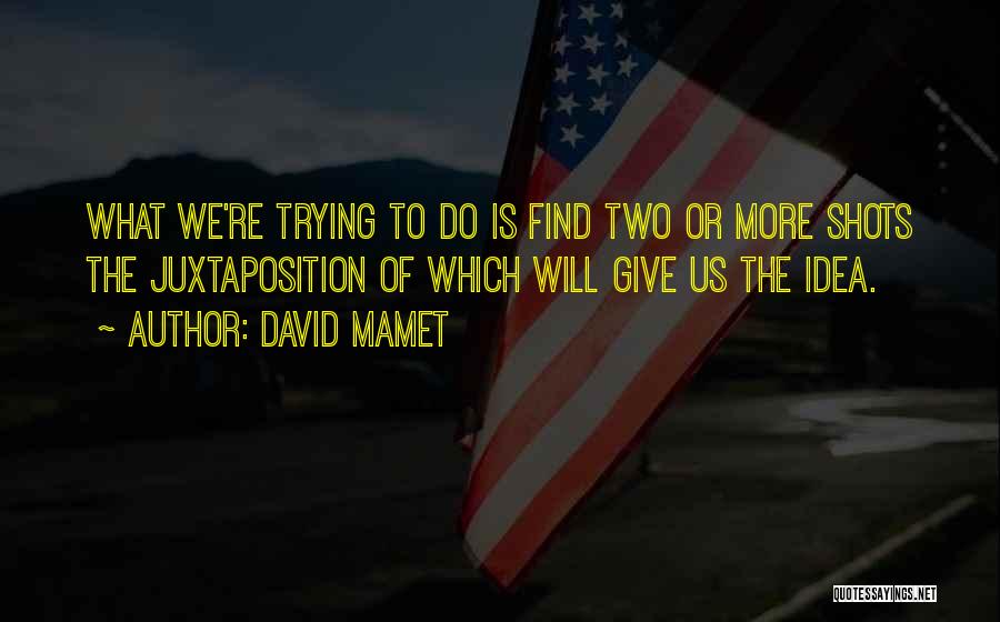 David Mamet Quotes: What We're Trying To Do Is Find Two Or More Shots The Juxtaposition Of Which Will Give Us The Idea.