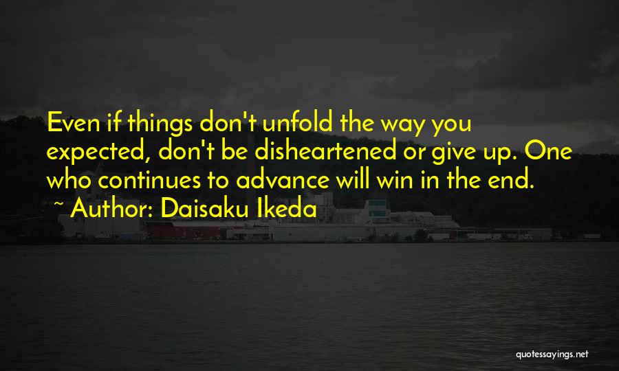 Daisaku Ikeda Quotes: Even If Things Don't Unfold The Way You Expected, Don't Be Disheartened Or Give Up. One Who Continues To Advance