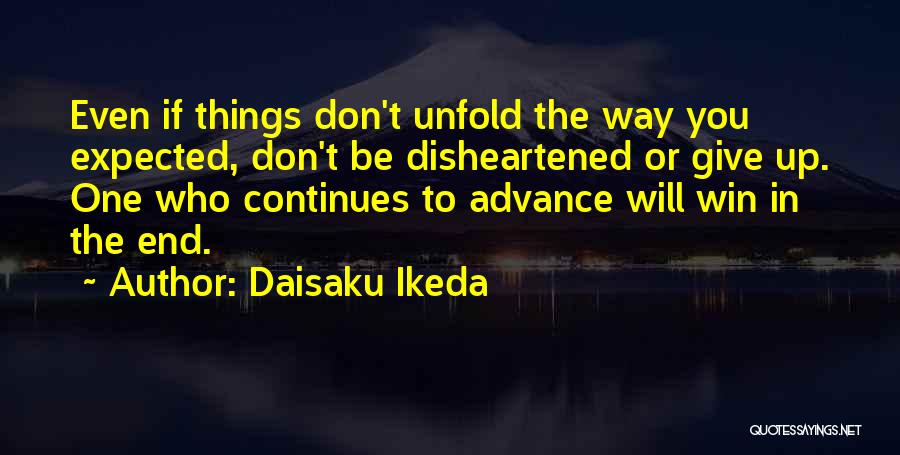 Daisaku Ikeda Quotes: Even If Things Don't Unfold The Way You Expected, Don't Be Disheartened Or Give Up. One Who Continues To Advance