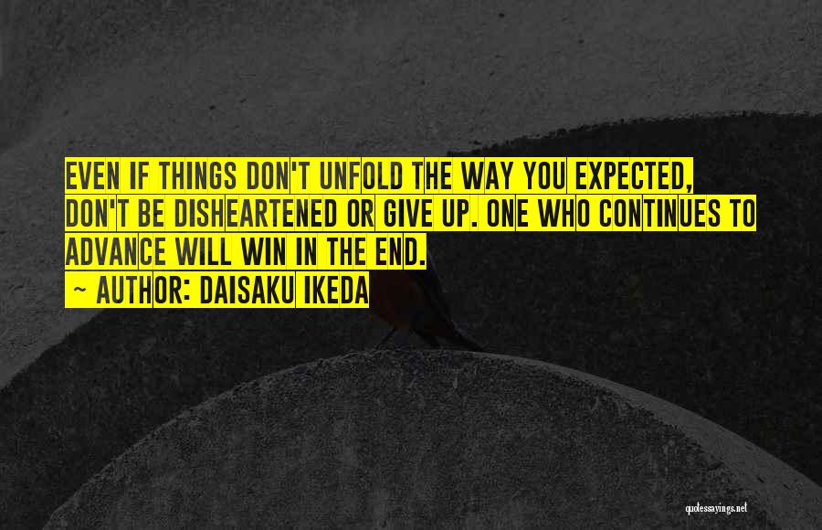 Daisaku Ikeda Quotes: Even If Things Don't Unfold The Way You Expected, Don't Be Disheartened Or Give Up. One Who Continues To Advance