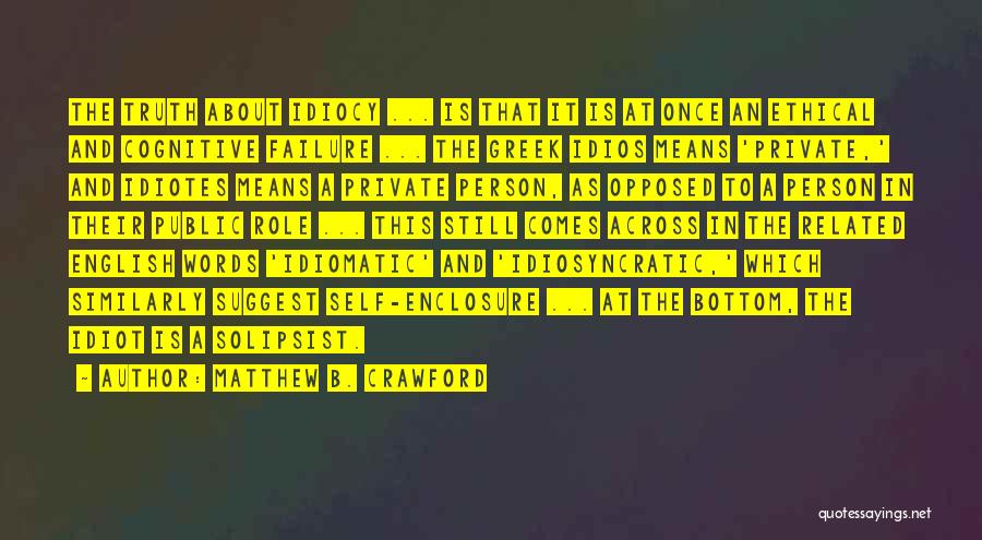 Matthew B. Crawford Quotes: The Truth About Idiocy ... Is That It Is At Once An Ethical And Cognitive Failure ... The Greek Idios