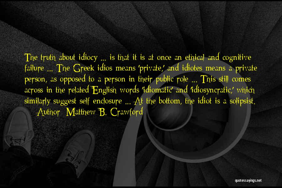 Matthew B. Crawford Quotes: The Truth About Idiocy ... Is That It Is At Once An Ethical And Cognitive Failure ... The Greek Idios