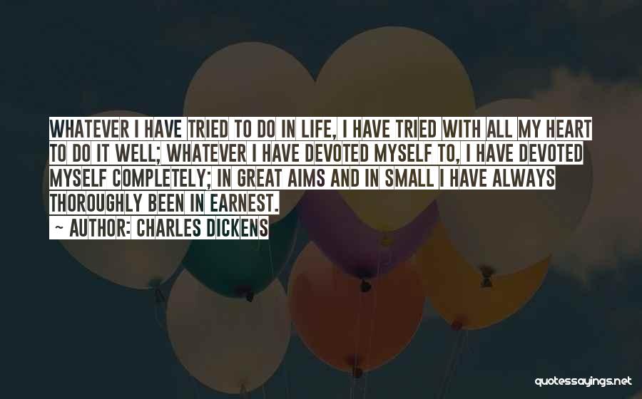 Charles Dickens Quotes: Whatever I Have Tried To Do In Life, I Have Tried With All My Heart To Do It Well; Whatever