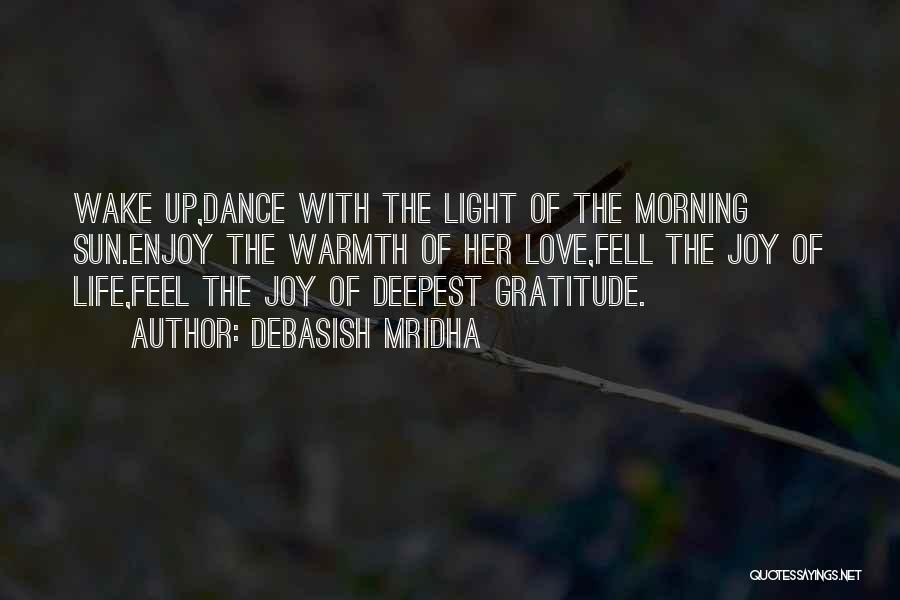 Debasish Mridha Quotes: Wake Up,dance With The Light Of The Morning Sun.enjoy The Warmth Of Her Love,fell The Joy Of Life,feel The Joy