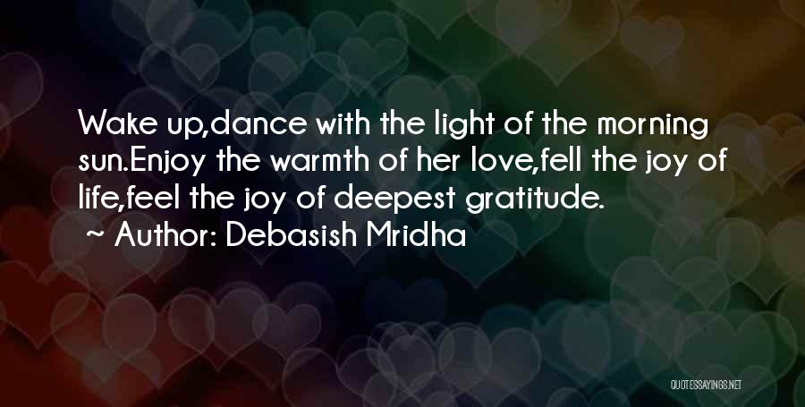 Debasish Mridha Quotes: Wake Up,dance With The Light Of The Morning Sun.enjoy The Warmth Of Her Love,fell The Joy Of Life,feel The Joy